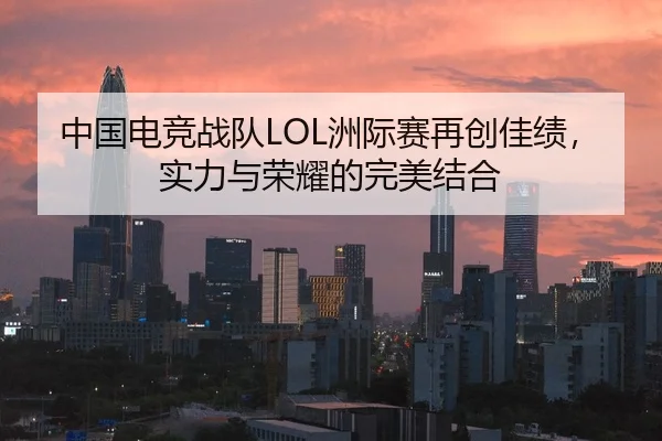 中国电竞战队LOL洲际赛再创佳绩，实力与荣耀的完美结合