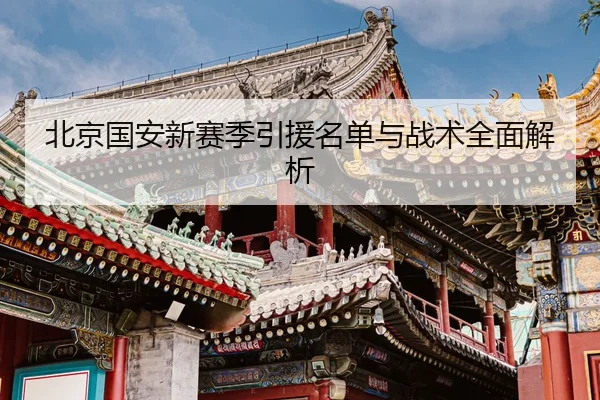 北京国安新赛季引援名单与战术全面解析