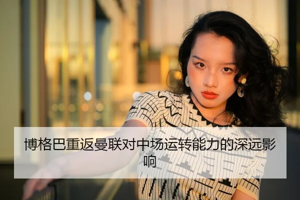 博格巴重返曼联对中场运转能力的深远影响